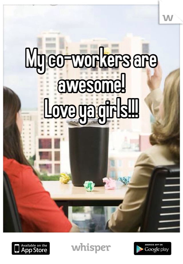 My co-workers are awesome!
Love ya girls!!!