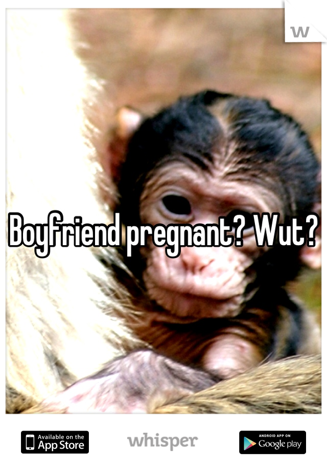 Boyfriend pregnant? Wut?