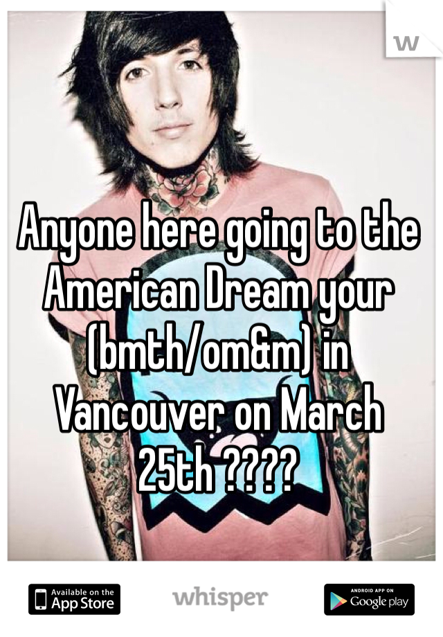 Anyone here going to the American Dream your (bmth/om&m) in Vancouver on March 25th ????