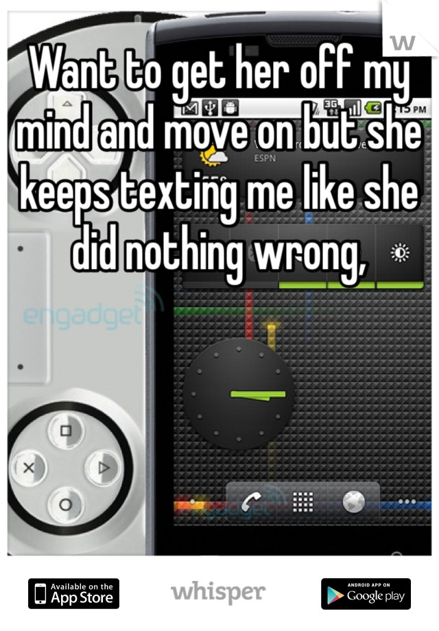 Want to get her off my mind and move on but she keeps texting me like she did nothing wrong, 