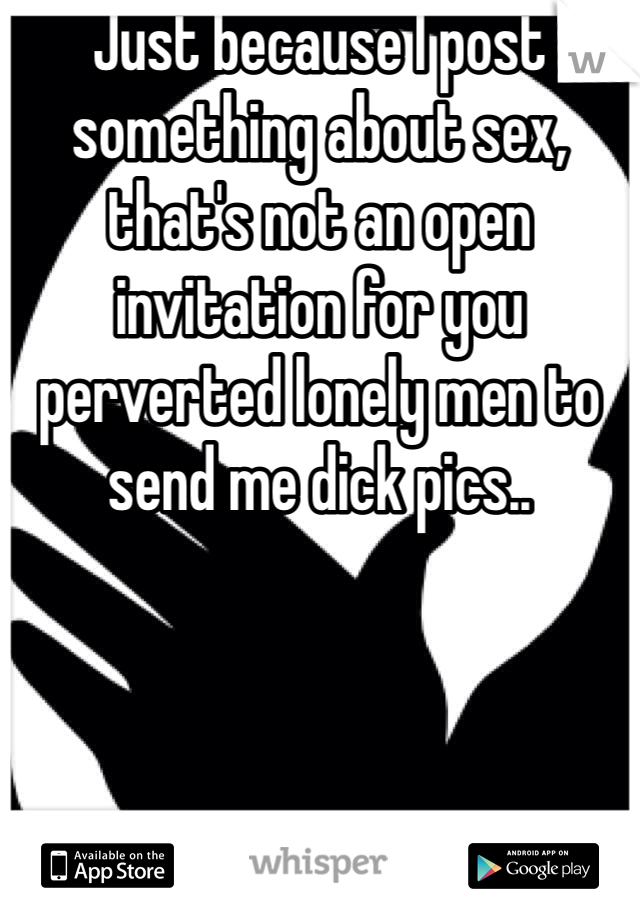 Just because I post something about sex, that's not an open invitation for you perverted lonely men to send me dick pics..