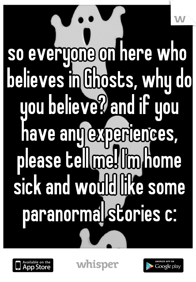 so everyone on here who believes in Ghosts, why do you believe? and if you have any experiences, please tell me! I'm home sick and would like some paranormal stories c: