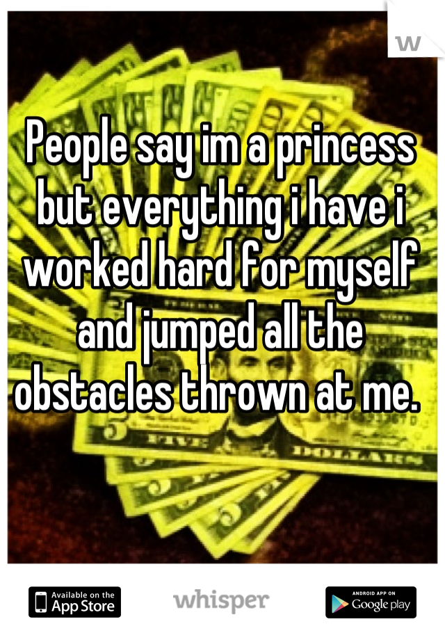 People say im a princess but everything i have i worked hard for myself and jumped all the obstacles thrown at me. 