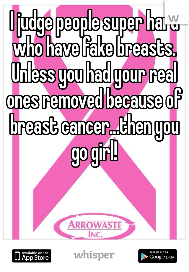 I judge people super hard who have fake breasts. Unless you had your real ones removed because of breast cancer...then you go girl! 