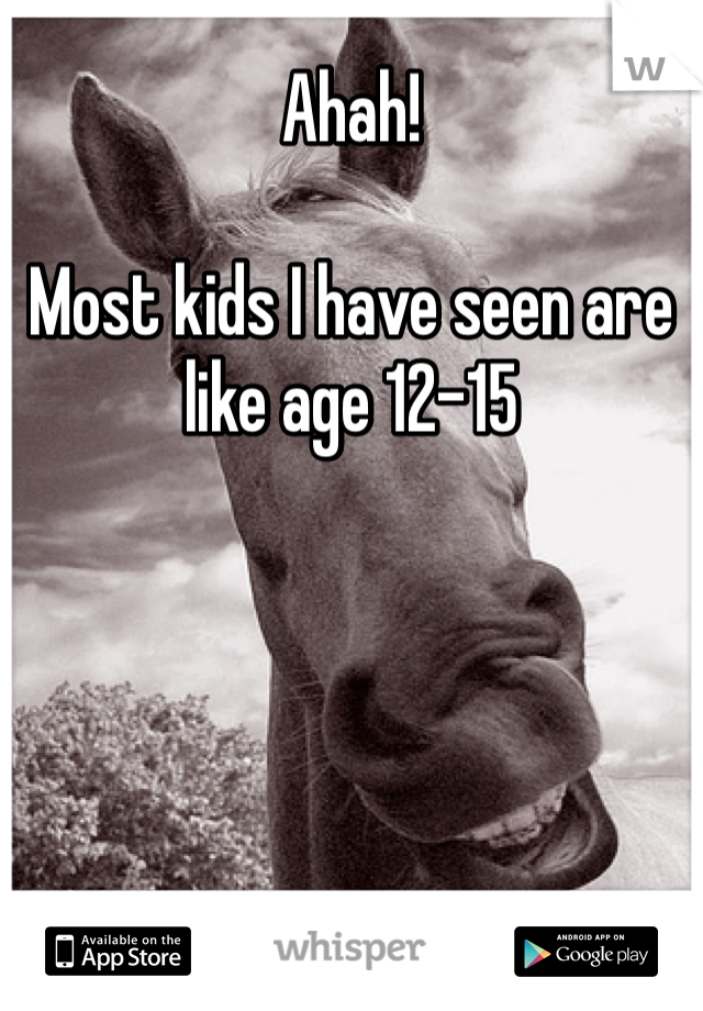 Ahah!

Most kids I have seen are like age 12-15