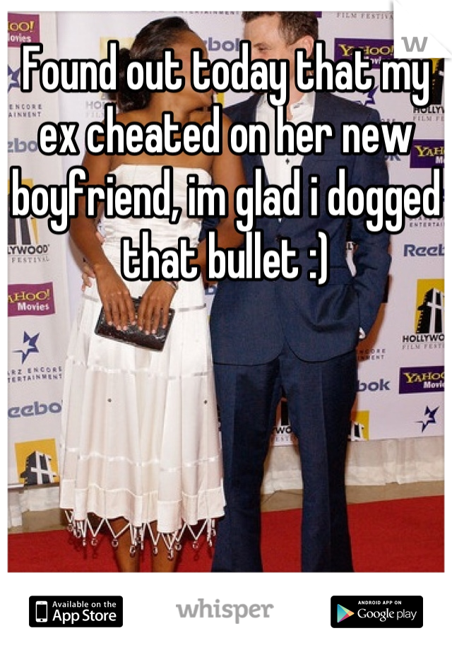 Found out today that my ex cheated on her new boyfriend, im glad i dogged that bullet :)