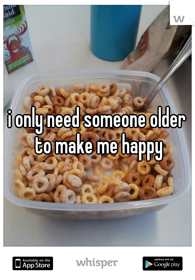 i only need someone older to make me happy