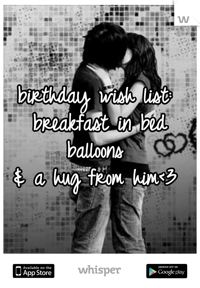 birthday wish list: 
breakfast in bed
balloons 
& a hug from him<3 
