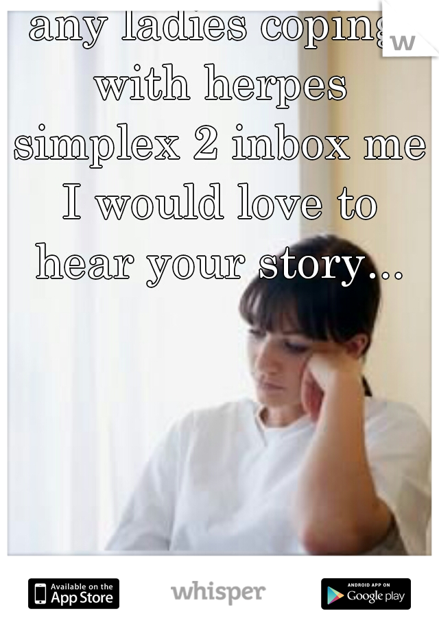 any ladies coping with herpes simplex 2 inbox me I would love to hear your story...
