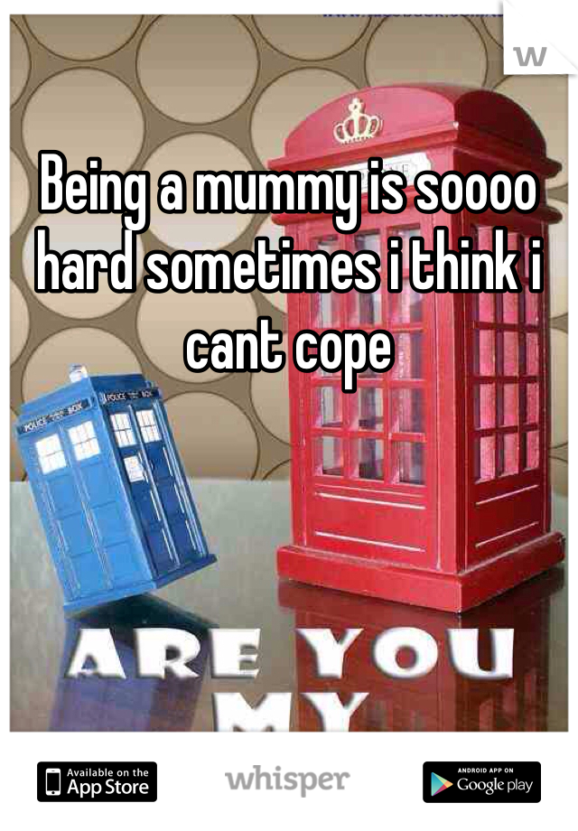 Being a mummy is soooo hard sometimes i think i cant cope