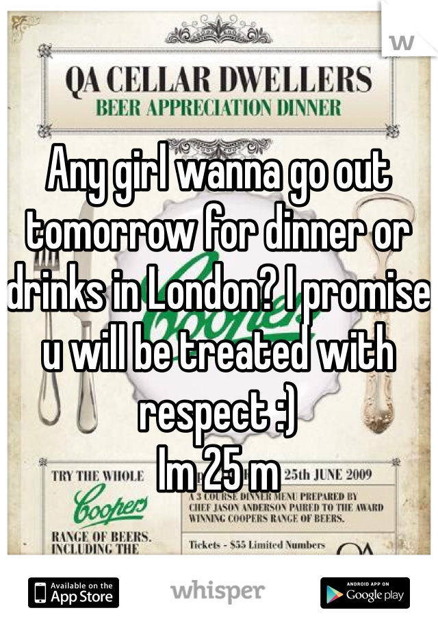 Any girl wanna go out tomorrow for dinner or drinks in London? I promise u will be treated with respect :)
Im 25 m