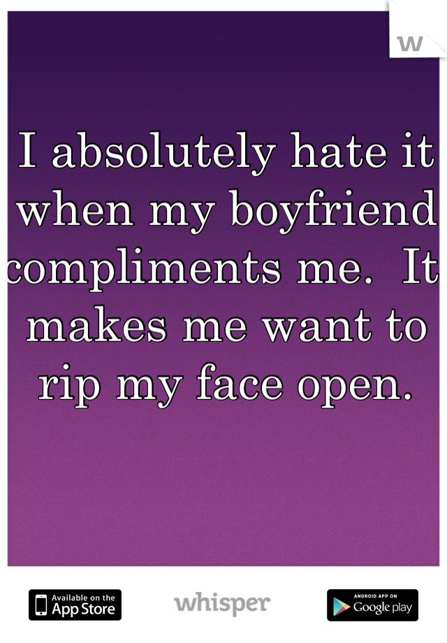 I absolutely hate it when my boyfriend compliments me.  It makes me want to rip my face open.