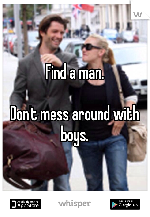 Find a man. 

Don't mess around with boys.
