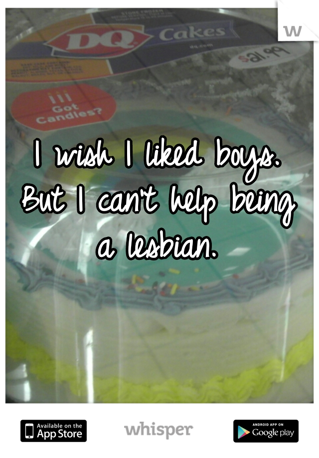 I wish I liked boys. 
But I can't help being 
a lesbian. 