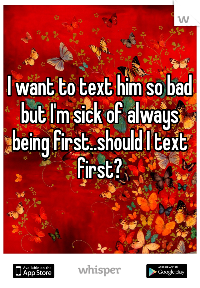 I want to text him so bad but I'm sick of always being first..should I text first?