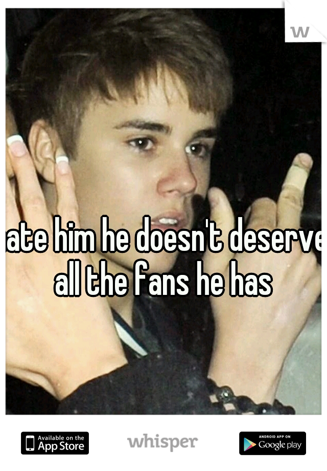 hate him he doesn't deserve all the fans he has