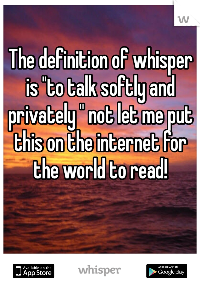 The definition of whisper is "to talk softly and privately " not let me put this on the internet for the world to read!