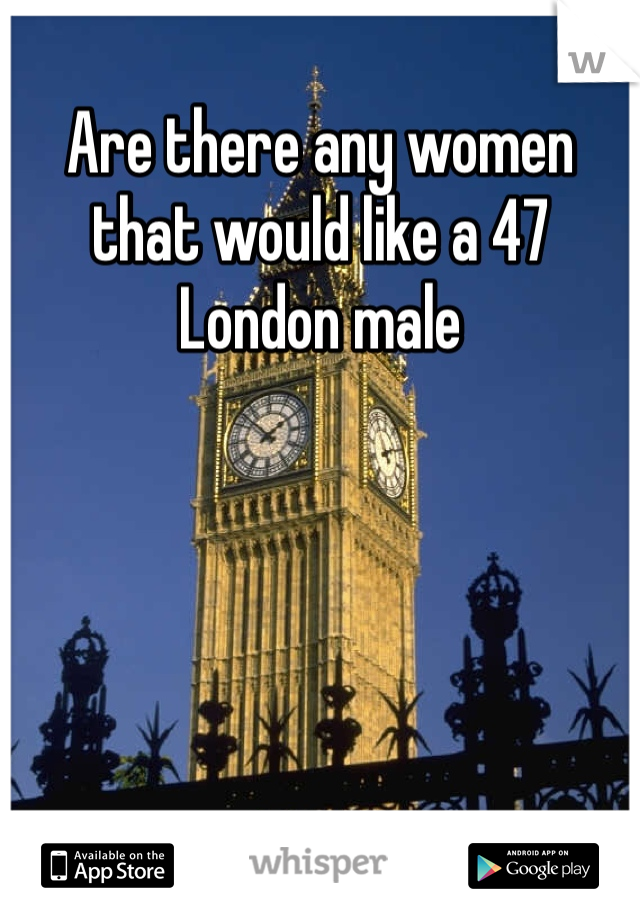Are there any women that would like a 47 London male 