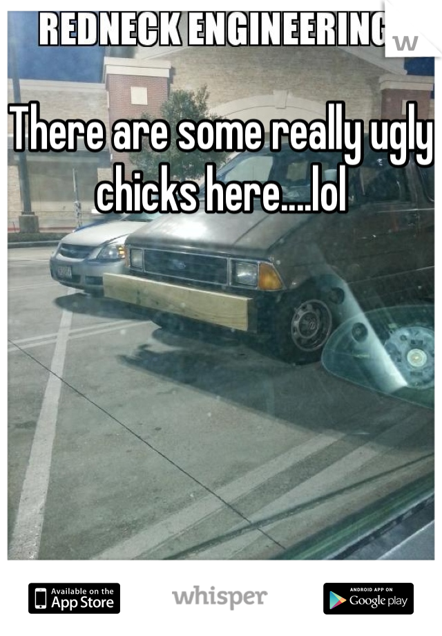 There are some really ugly chicks here....lol
