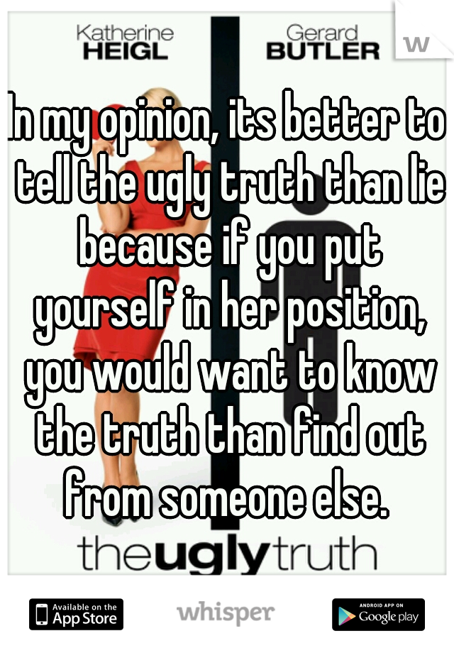 In my opinion, its better to tell the ugly truth than lie because if you put yourself in her position, you would want to know the truth than find out from someone else. 
