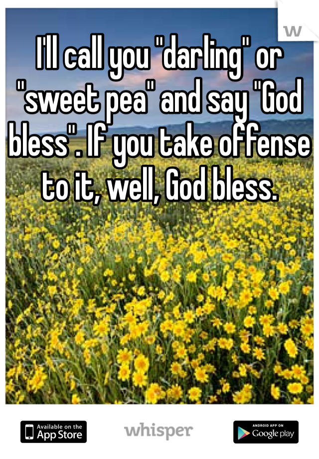 I'll call you "darling" or "sweet pea" and say "God bless". If you take offense to it, well, God bless. 