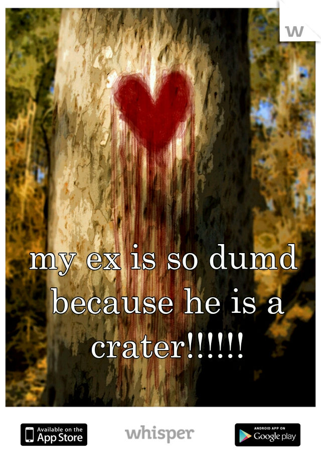 my ex is so dumd because he is a crater!!!!!!