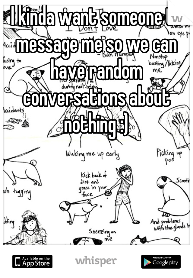 I kinda want someone to message me so we can have random conversations about nothing :)