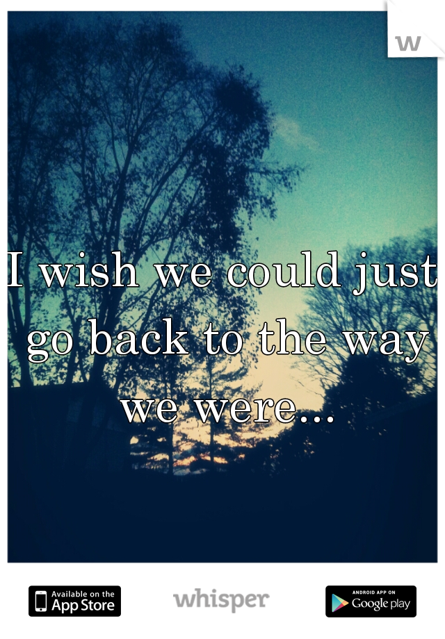 I wish we could just go back to the way we were...