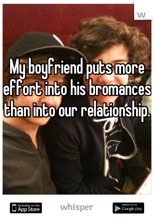 My boyfriend puts more effort into his bromances than into our relationship.