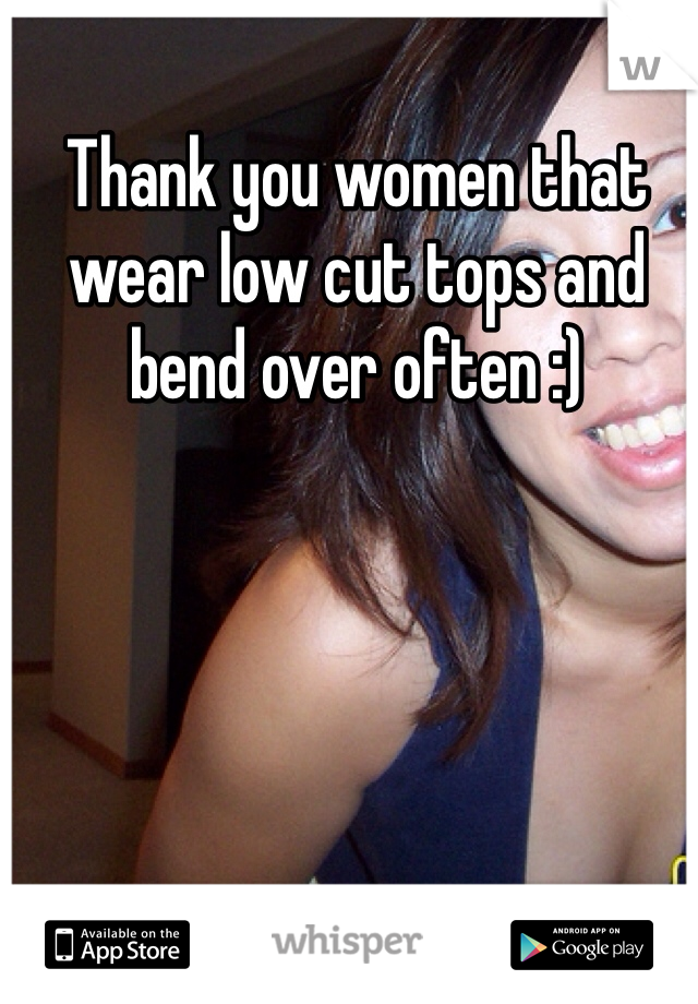 Thank you women that wear low cut tops and bend over often :)