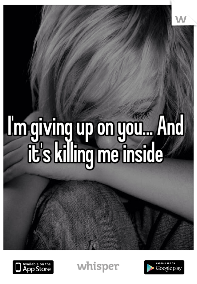 I'm giving up on you... And it's killing me inside 