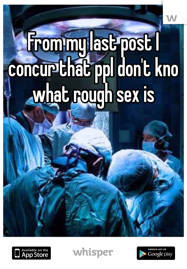 From my last post I concur that ppl don't kno what rough sex is