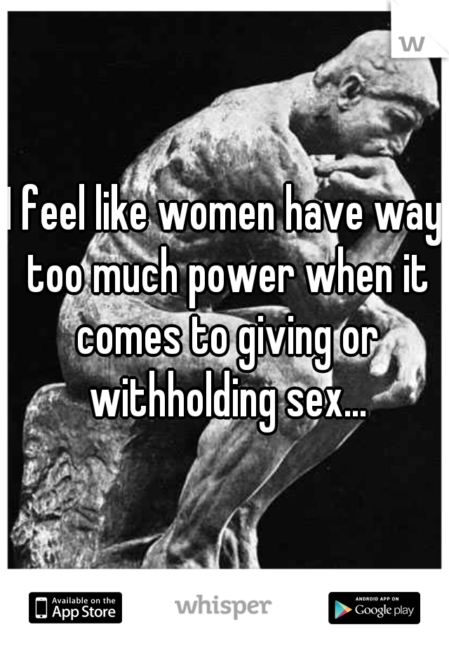 I feel like women have way too much power when it comes to giving or withholding sex...