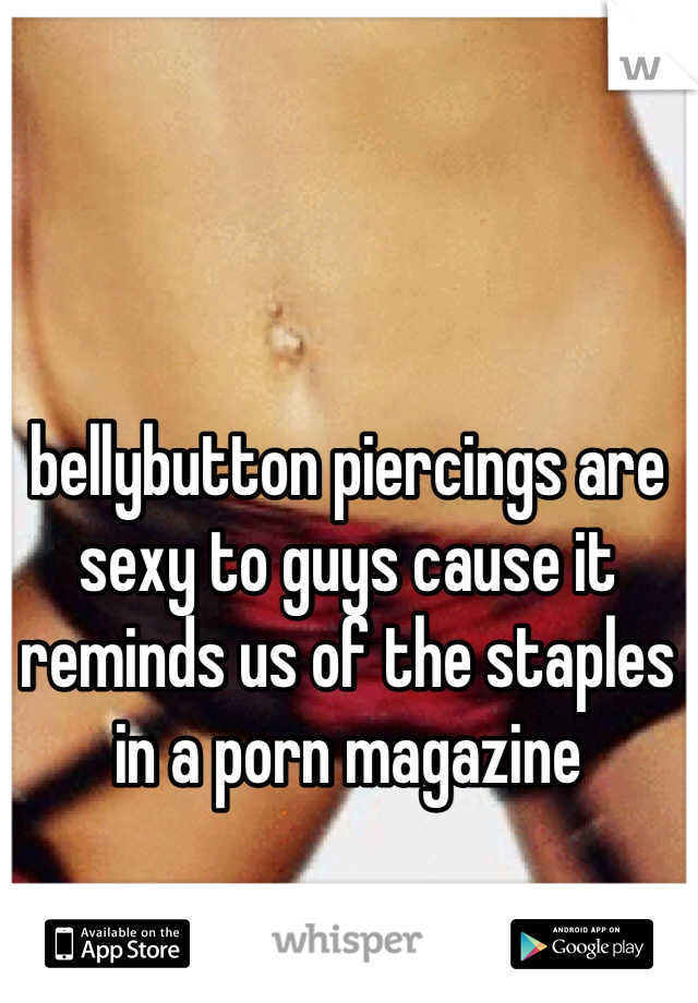 bellybutton piercings are sexy to guys cause it reminds us of the staples in a porn magazine