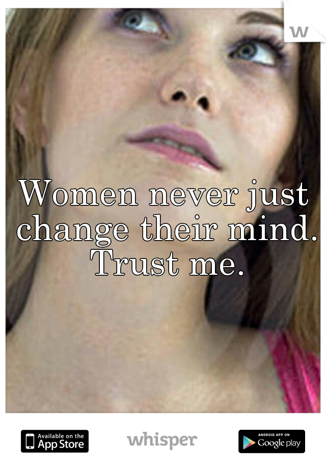 Women never just change their mind. Trust me.
