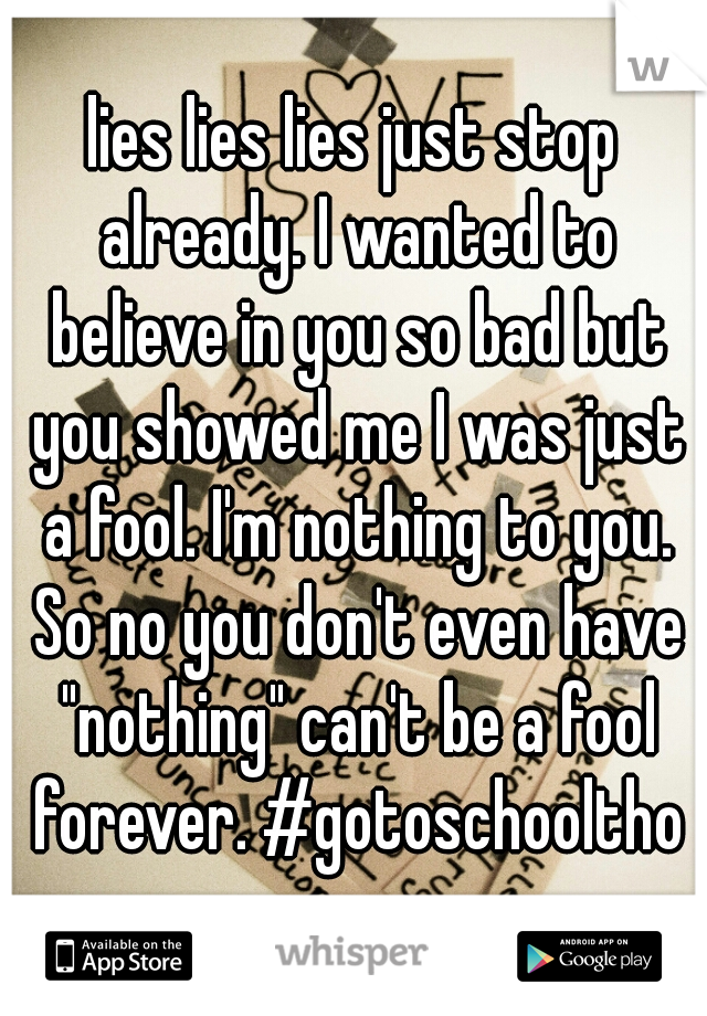 lies lies lies just stop already. I wanted to believe in you so bad but you showed me I was just a fool. I'm nothing to you. So no you don't even have "nothing" can't be a fool forever. #gotoschooltho