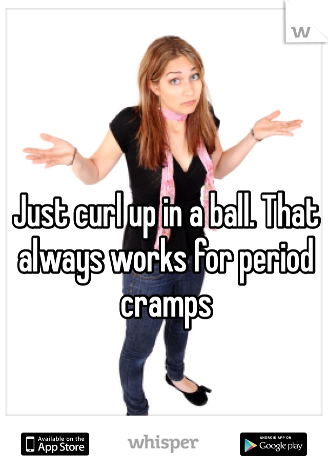 Just curl up in a ball. That always works for period cramps 