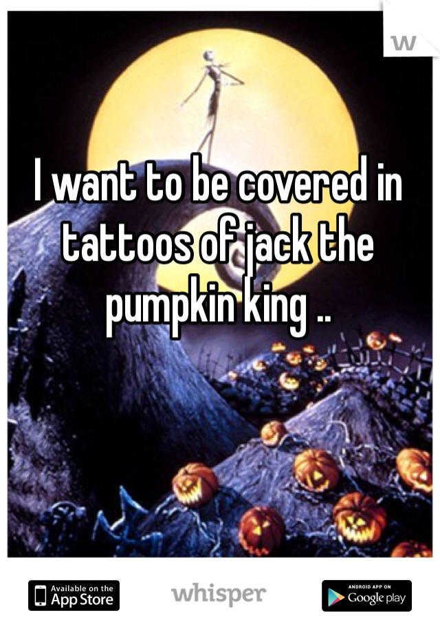 I want to be covered in tattoos of jack the pumpkin king ..