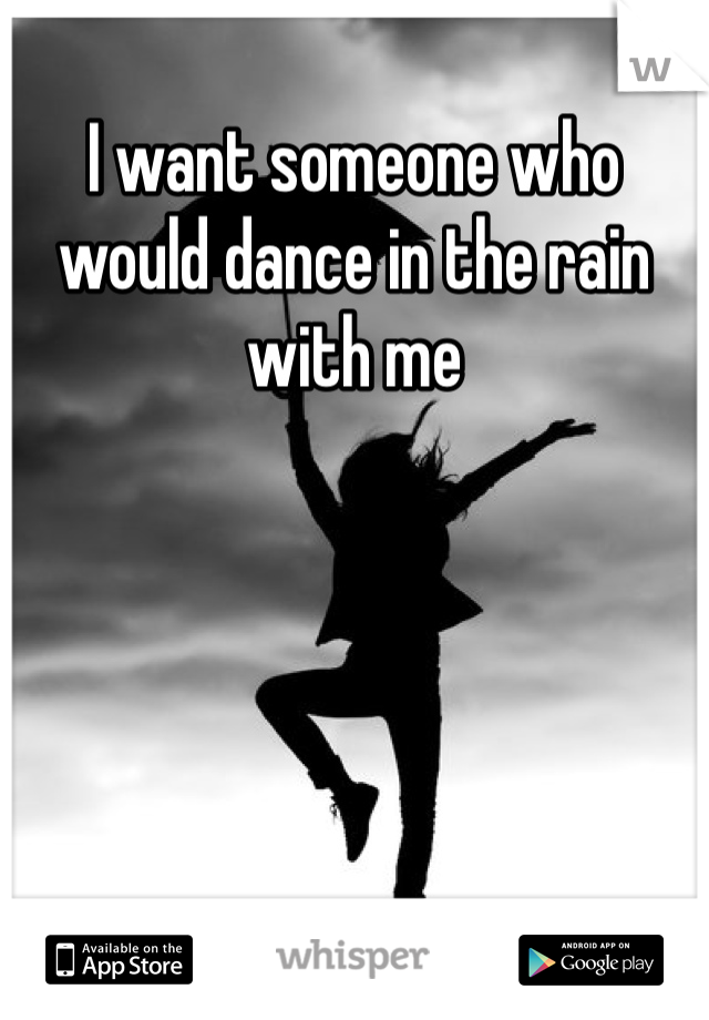 I want someone who would dance in the rain with me