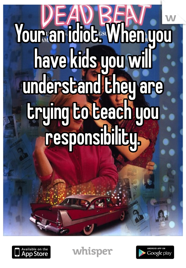 Your an idiot. When you have kids you will understand they are trying to teach you responsibility. 