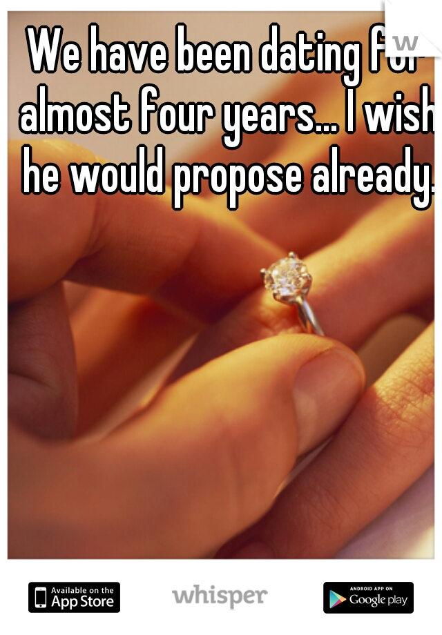 We have been dating for almost four years... I wish he would propose already.