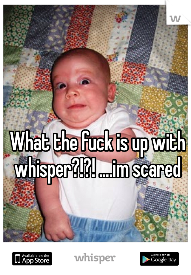 What the fuck is up with whisper?!?! ....im scared 