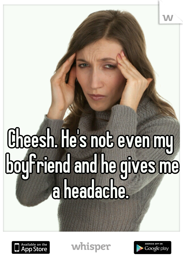 Cheesh. He's not even my boyfriend and he gives me a headache. 
