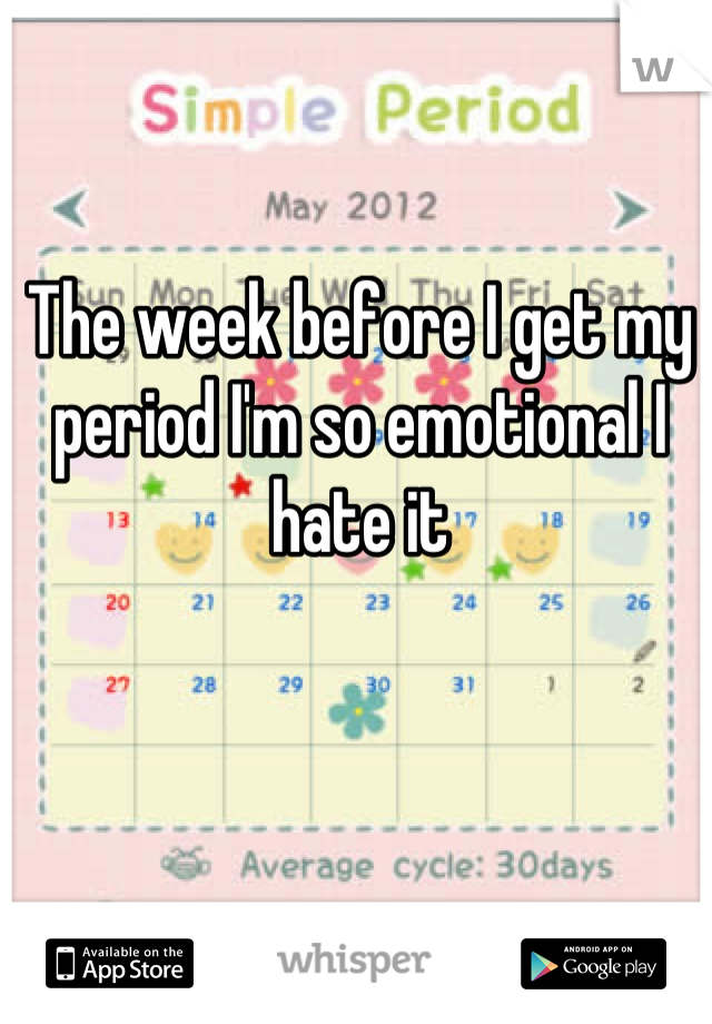 The week before I get my period I'm so emotional I hate it