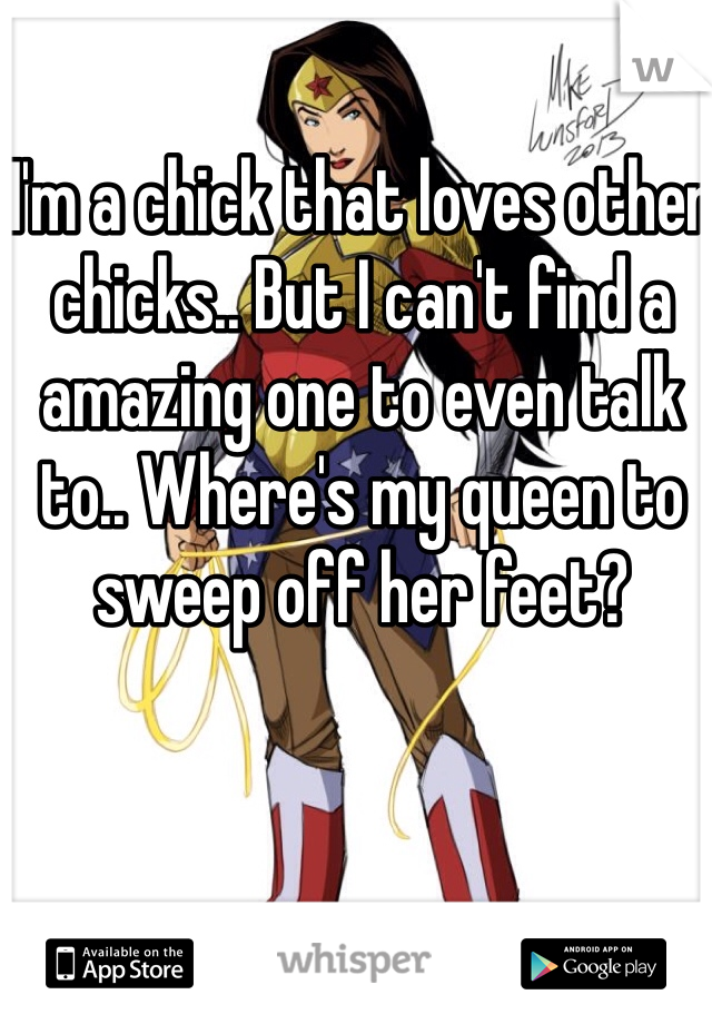 I'm a chick that loves other chicks.. But I can't find a amazing one to even talk to.. Where's my queen to sweep off her feet? 