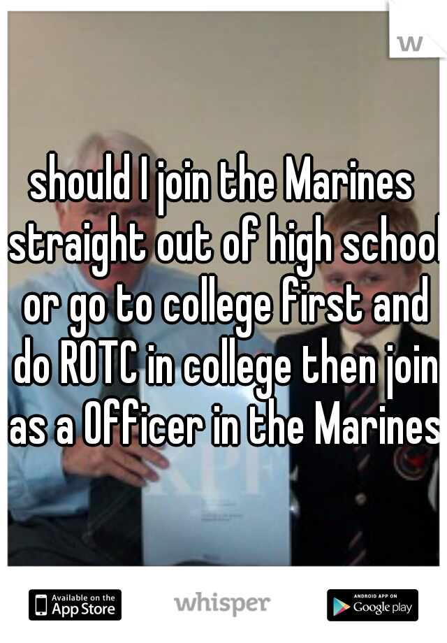 should I join the Marines straight out of high school or go to college first and do ROTC in college then join as a Officer in the Marines?