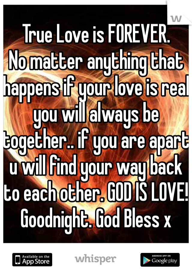 True Love is FOREVER. 
No matter anything that happens if your love is real you will always be together.. if you are apart u will find your way back to each other. GOD IS LOVE! Goodnight. God Bless x