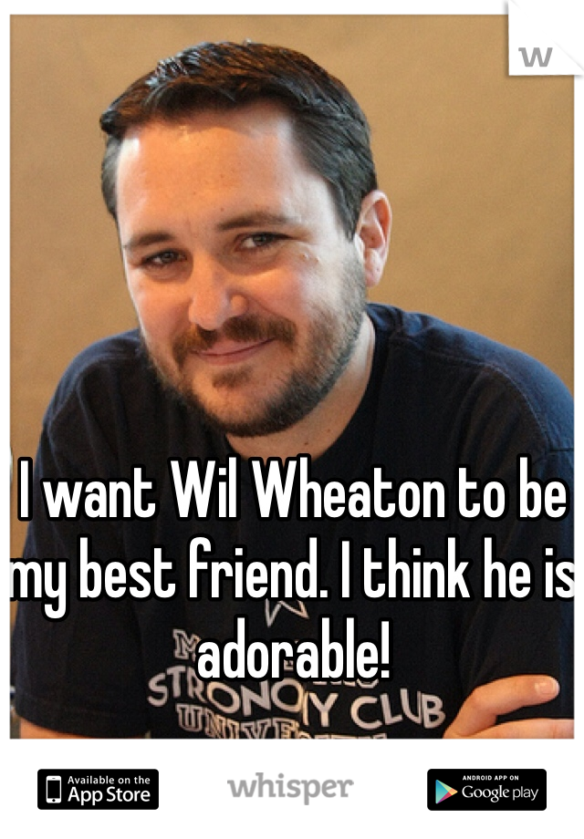 I want Wil Wheaton to be my best friend. I think he is adorable! 