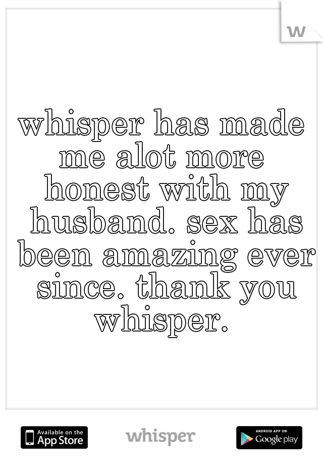 whisper has made me alot more  honest with my husband. sex has been amazing ever since. thank you whisper. 