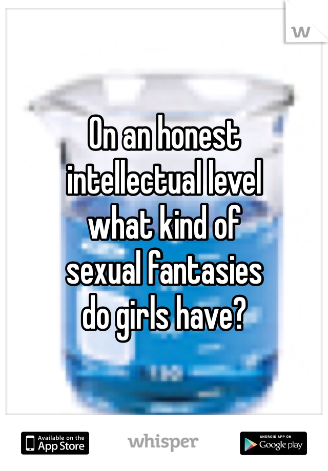 On an honest 
intellectual level 
what kind of 
sexual fantasies 
do girls have?